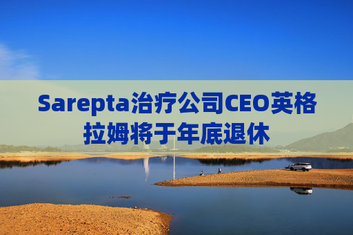 Sarepta治疗公司CEO英格拉姆将于年底退休