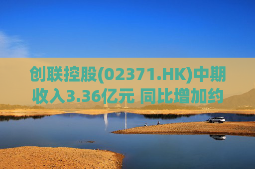 创联控股(02371.HK)中期收入3.36亿元 同比增加约12%