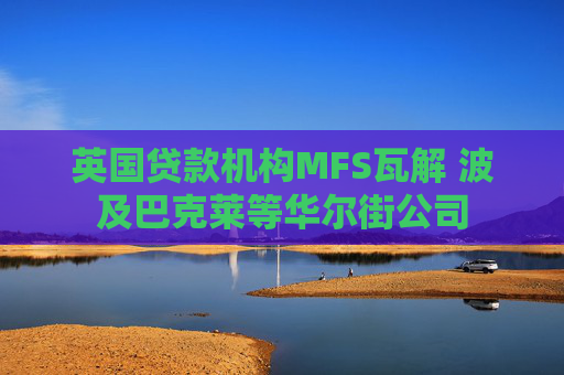 英国贷款机构MFS瓦解 波及巴克莱等华尔街公司