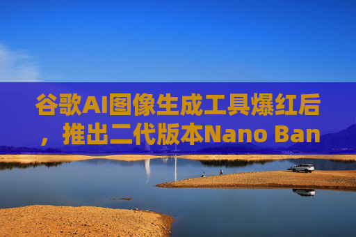 谷歌AI图像生成工具爆红后，推出二代版本Nano Banana 2