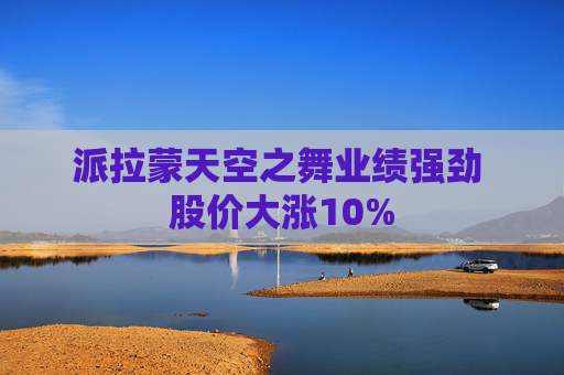 派拉蒙天空之舞业绩强劲 股价大涨10%