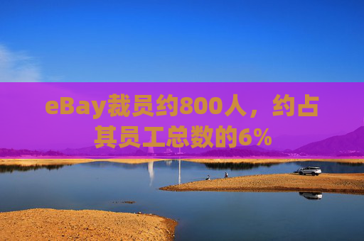 eBay裁员约800人，约占其员工总数的6%