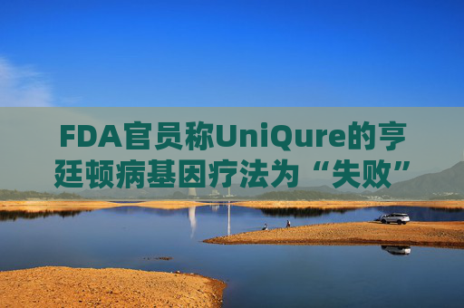 FDA官员称UniQure的亨廷顿病基因疗法为“失败”治疗