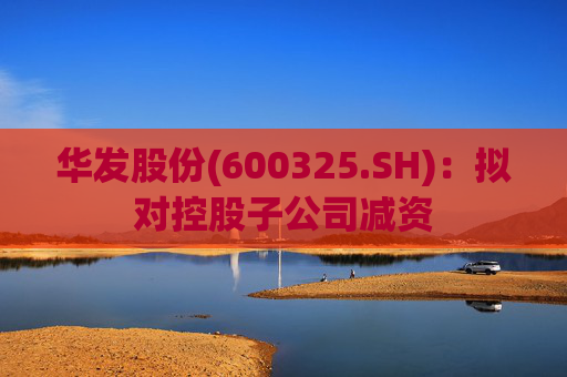 华发股份(600325.SH)：拟对控股子公司减资