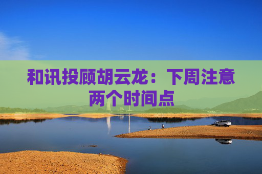 和讯投顾胡云龙：下周注意两个时间点