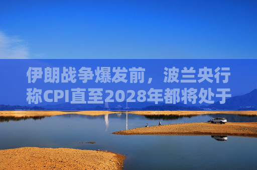 伊朗战争爆发前,波兰央行称CPI直至2028年都将处于目标区间内
