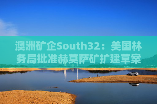 澳洲矿企South32：美国林务局批准赫莫萨矿扩建草案