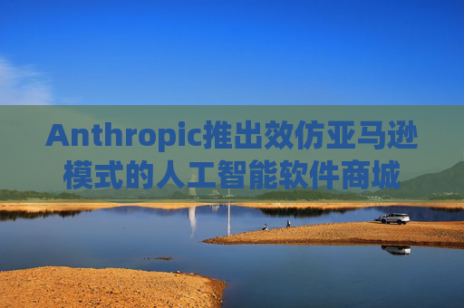 Anthropic推出效仿亚马逊模式的人工智能软件商城