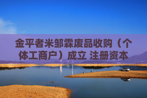 金平者米邹霖废品收购（个体工商户）成立 注册资本10万人民币