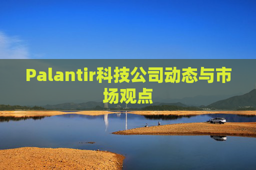 Palantir科技公司动态与市场观点