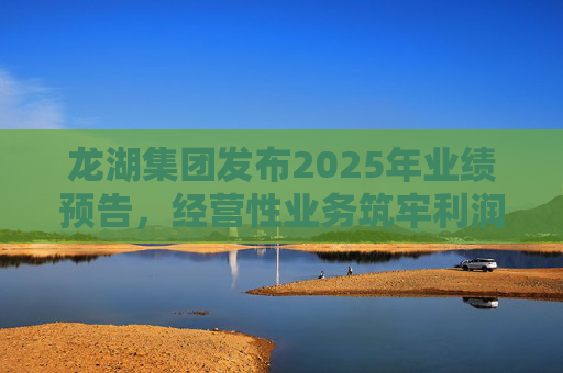 龙湖集团发布2025年业绩预告，经营性业务筑牢利润“压舱石”