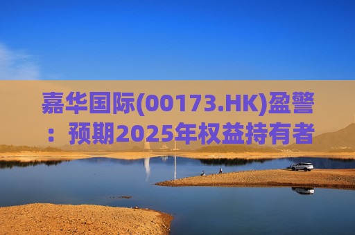 嘉华国际(00173.HK)盈警：预期2025年权益持有者应占亏损不超9亿港元