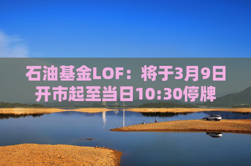 石油基金LOF：将于3月9日开市起至当日10:30停牌