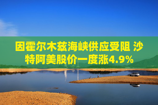 因霍尔木兹海峡供应受阻 沙特阿美股价一度涨4.9% 第1张 因霍尔木兹海峡供应受阻 沙特阿美股价一度涨4.9% 第1张