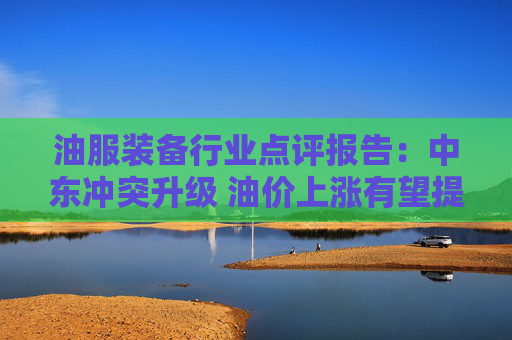 油服装备行业点评报告:中东冲突升级 油价上涨有望提升油服行业景气度 第1张 油服装备行业点评报告:中东冲突升级 油价上涨有望提升油服行业景气度 第1张