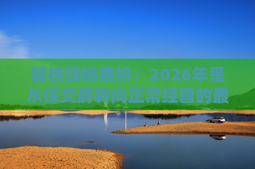 碧桂园杨惠妍:2026年是从保交房转向正常经营的最关键一年 第1张 碧桂园杨惠妍:2026年是从保交房转向正常经营的最关键一年 第1张