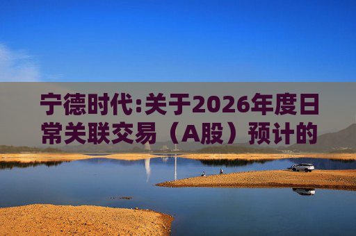 宁德时代:关于2026年度日常关联交易（A股）预计的公告