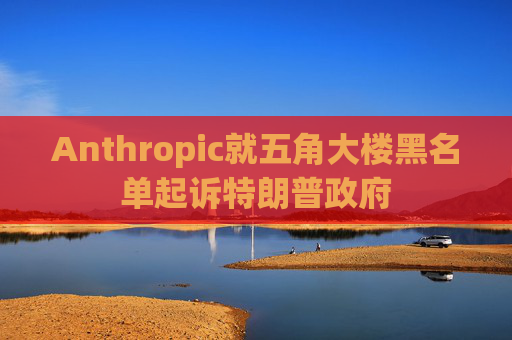 Anthropic就五角大楼黑名单起诉特朗普政府
