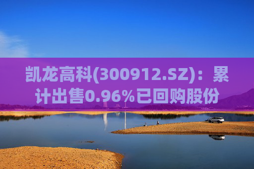 凯龙高科(300912.SZ)：累计出售0.96%已回购股份