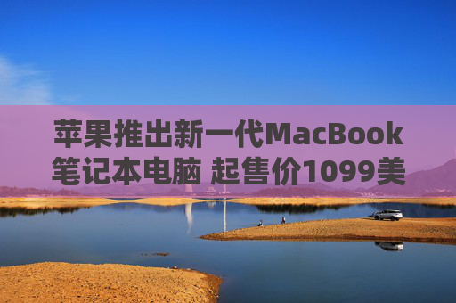 苹果推出新一代MacBook笔记本电脑 起售价1099美元
