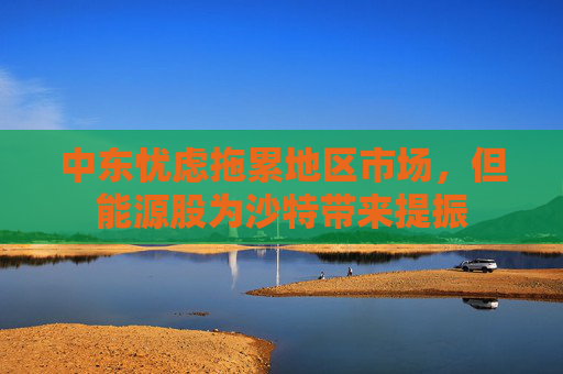 中东忧虑拖累地区市场，但能源股为沙特带来提振