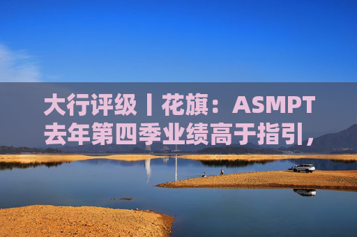 大行评级丨花旗：ASMPT去年第四季业绩高于指引，重申“买入”评级