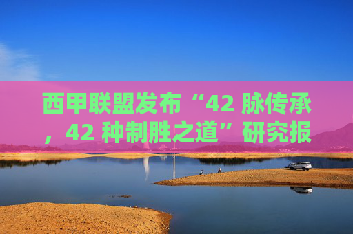 西甲联盟发布“42 脉传承，42 种制胜之道”研究报告：多家俱乐部引领西甲跨世代球迷文化传承