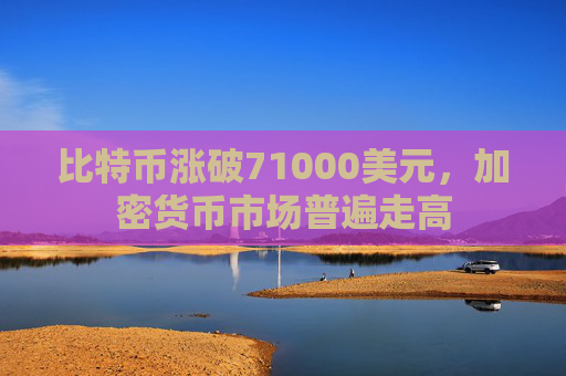 比特币涨破71000美元，加密货币市场普遍走高