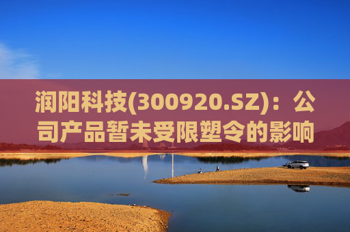 润阳科技(300920.SZ):公司产品暂未受限塑令的影响