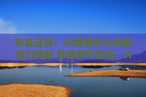 东吴证券：AI数据中心加剧电力短缺 首选燃气轮机、AI储能潜力可期