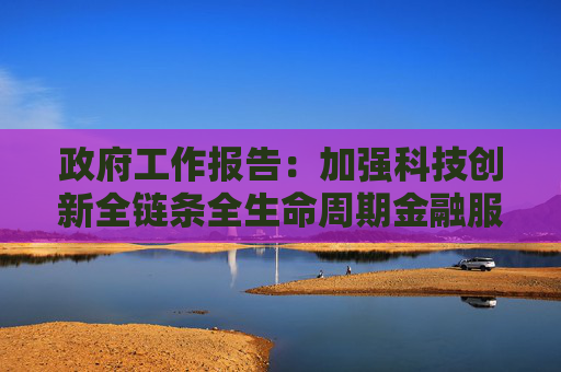 政府工作报告：加强科技创新全链条全生命周期金融服务