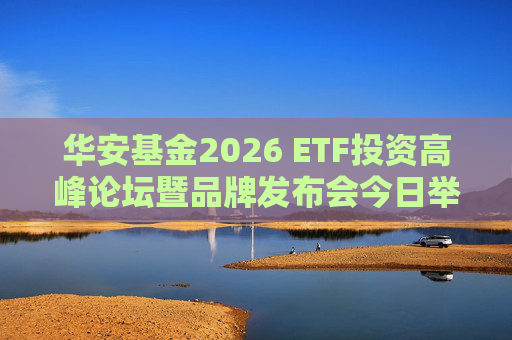 华安基金2026 ETF投资高峰论坛暨品牌发布会今日举行