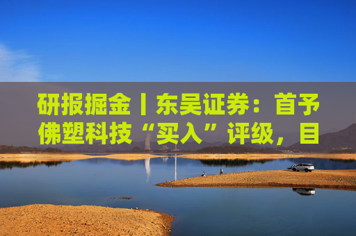 研报掘金丨东吴证券：首予佛塑科技“买入”评级，目标价18.3元