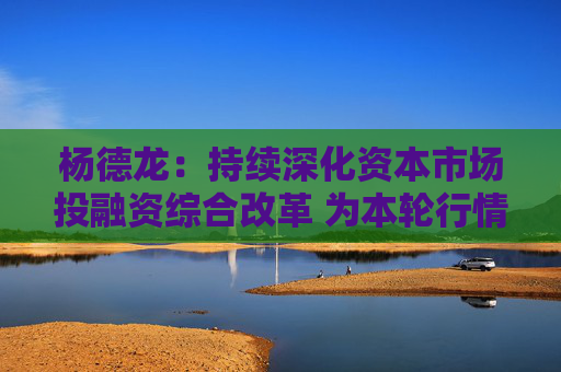 杨德龙：持续深化资本市场投融资综合改革 为本轮行情保驾护航