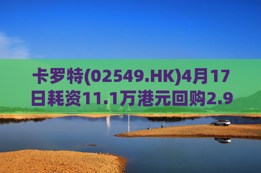 卡罗特(02549.HK)4月17日耗资11.1万港元回购2.95万股  第1张