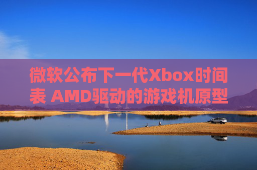微软公布下一代Xbox时间表 AMD驱动的游戏机原型即将推出