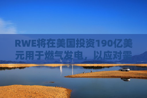 RWE将在美国投资190亿美元用于燃气发电，以应对需求激增