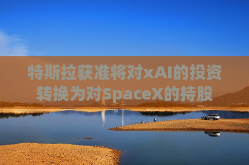 特斯拉获准将对xAI的投资转换为对SpaceX的持股 第1张 特斯拉获准将对xAI的投资转换为对SpaceX的持股 第1张