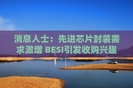 消息人士：先进芯片封装需求激增 BESI引发收购兴趣  第1张