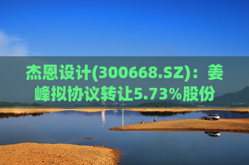 杰恩设计(300668.SZ)：姜峰拟协议转让5.73%股份  第1张