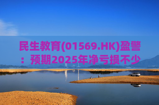 民生教育(01569.HK)盈警：预期2025年净亏损不少于2.1亿元  第1张