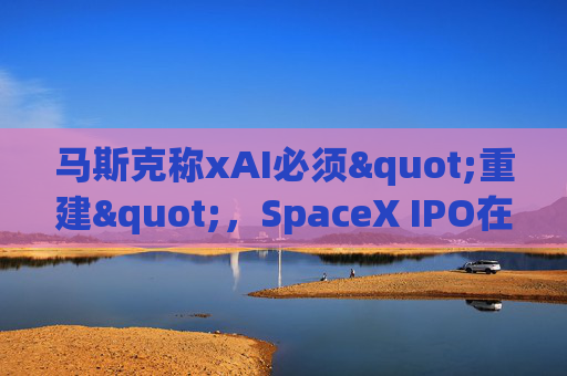 马斯克称xAI必须"重建"，SpaceX IPO在即