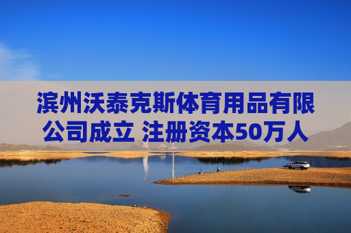 滨州沃泰克斯体育用品有限公司成立 注册资本50万人民币  第1张