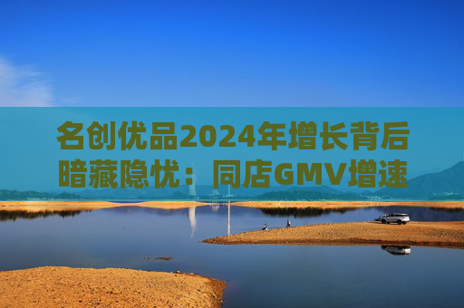 名创优品2024年增长背后暗藏隐忧：同店GMV增速下滑 海外扩张政策存不确定性与市场愈发饱和
