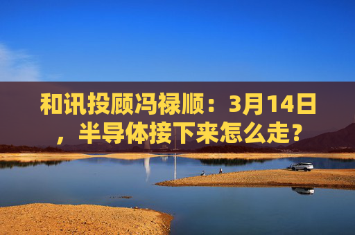 和讯投顾冯禄顺：3月14日，半导体接下来怎么走？  第1张