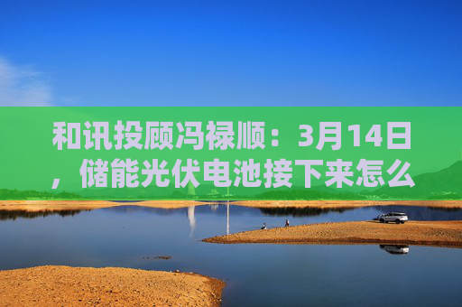 和讯投顾冯禄顺：3月14日，储能光伏电池接下来怎么走？