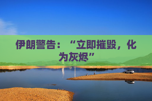 伊朗警告：“立即摧毁，化为灰烬”