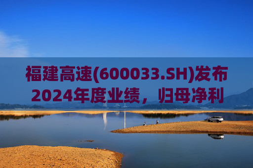 福建高速(600033.SH)发布2024年度业绩，归母净利润7.81亿元，同比下降13.46%