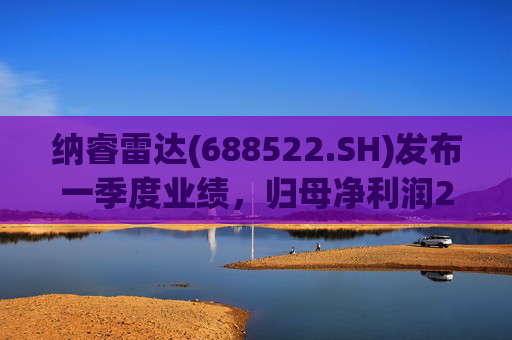 纳睿雷达(688522.SH)发布一季度业绩，归母净利润2166.56万元，同比增长412.07%