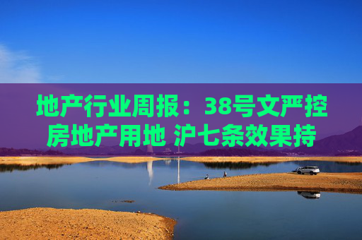 地产行业周报：38号文严控房地产用地 沪七条效果持续显现